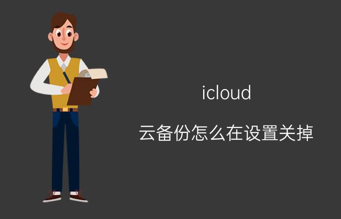 icloud 云备份怎么在设置关掉 苹果icloud怎么关闭？